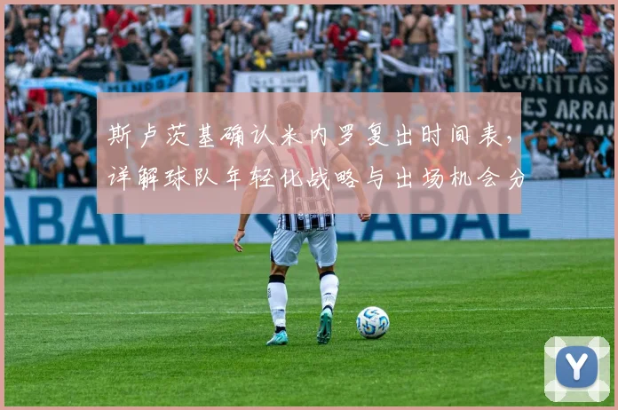 斯卢茨基确认米内罗复出时间表，详解球队年轻化战略与出场机会分配