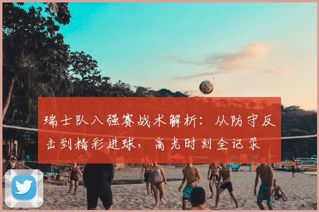 瑞士队八强赛战术解析：从防守反击到精彩进球，高光时刻全记录