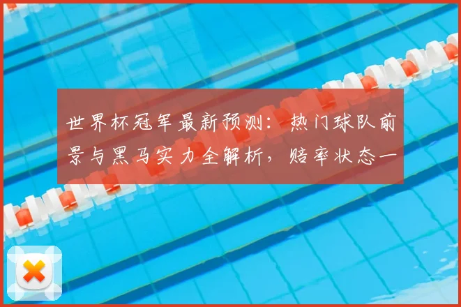 世界杯冠军最新预测:热门球队前景与黑马实力全解析,赔率状态一网打尽