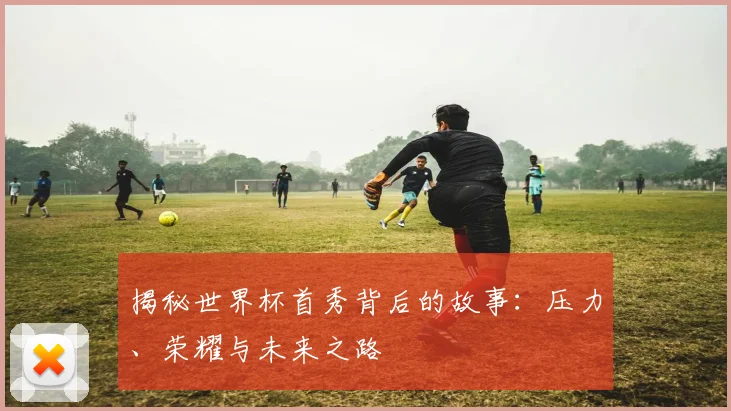 揭秘世界杯首秀背后的故事：压力、荣耀与未来之路
