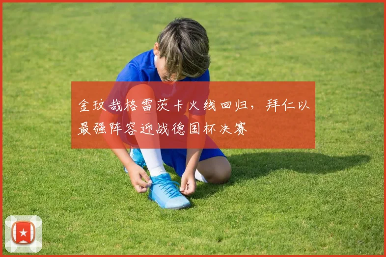 金玟哉格雷茨卡火线回归,拜仁以最强阵容迎战德国杯决赛
