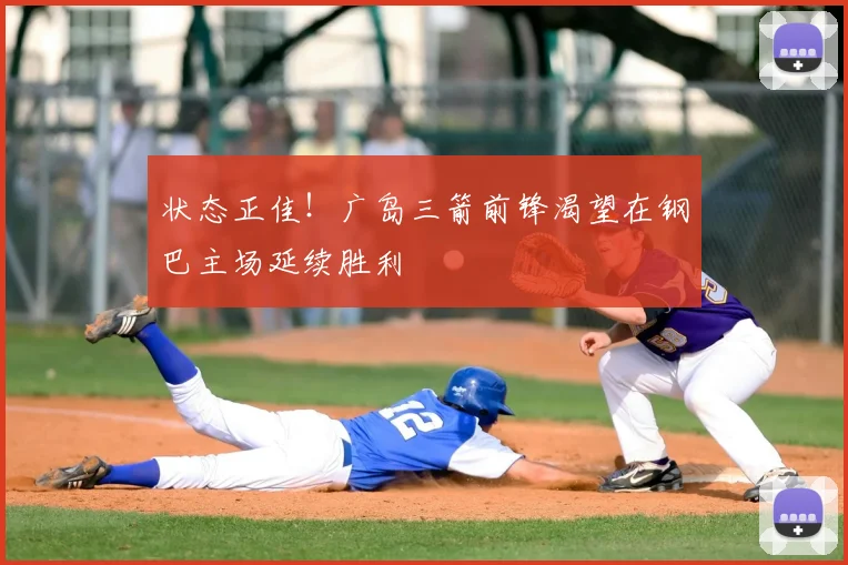 状态正佳!广岛三箭前锋渴望在钢巴主场延续胜利