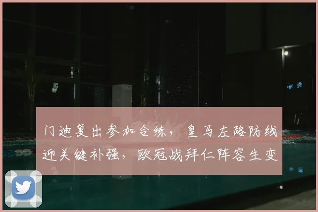 门迪复出参加合练,皇马左路防线迎关键补强,欧冠战拜仁阵容生变