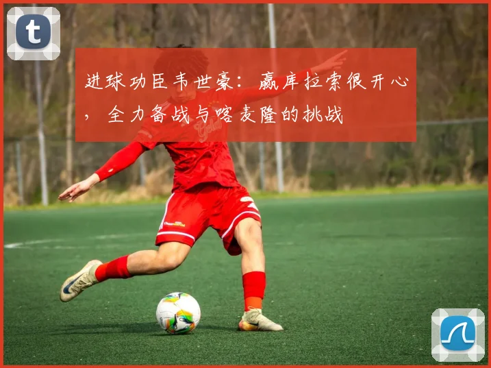进球功臣韦世豪：赢库拉索很开心，全力备战与喀麦隆的挑战