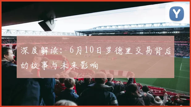 深度解读：6月10日罗德里交易背后的故事与未来影响