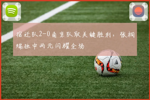 宿迁队2-0南京队取关键胜利,张桐瑞独中两元闪耀全场