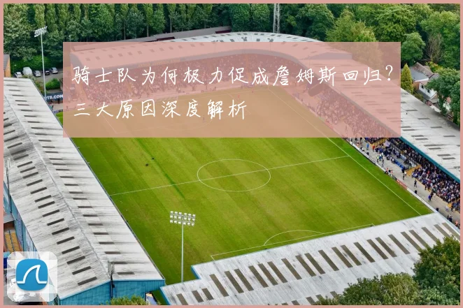 骑士队为何极力促成詹姆斯回归？三大原因深度解析