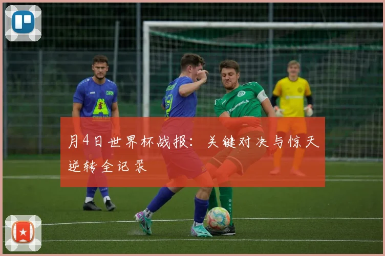 月4日世界杯战报：关键对决与惊天逆转全记录