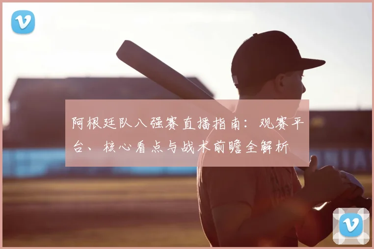 阿根廷队八强赛直播指南：观赛平台、核心看点与战术前瞻全解析
