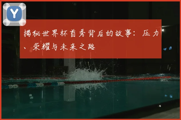 揭秘世界杯首秀背后的故事：压力、荣耀与未来之路