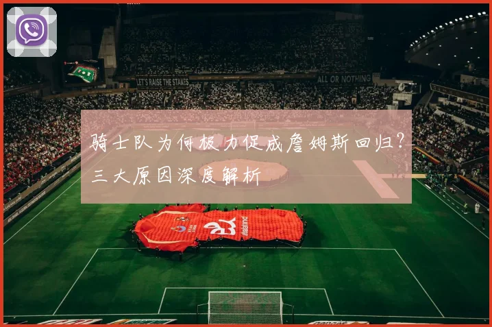 骑士队为何极力促成詹姆斯回归？三大原因深度解析