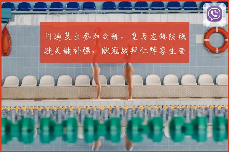 门迪复出参加合练，皇马左路防线迎关键补强，欧冠战拜仁阵容生变