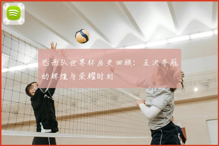 巴西队世界杯历史回顾：五次夺冠的辉煌与荣耀时刻