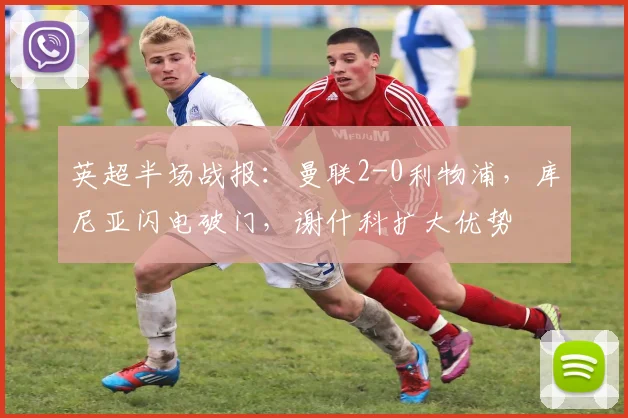 英超半场战报:曼联2-0利物浦,库尼亚闪电破门,谢什科扩大优势