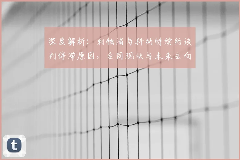 深度解析:利物浦与科纳特续约谈判停滞原因,合同现状与未来去向分析