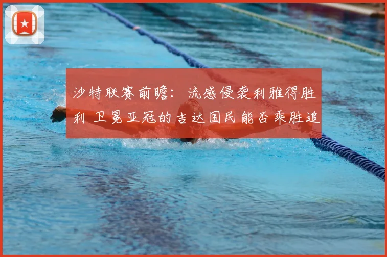 沙特联赛前瞻：流感侵袭利雅得胜利 卫冕亚冠的吉达国民能否乘胜追击？