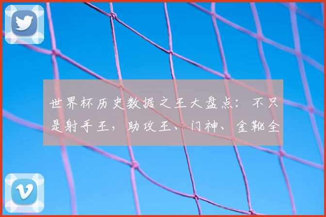 世界杯历史数据之王大盘点：不只是射手王，助攻王、门神、金靴全解析