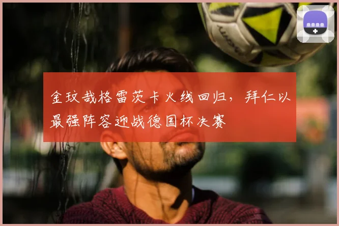 金玟哉格雷茨卡火线回归,拜仁以最强阵容迎战德国杯决赛