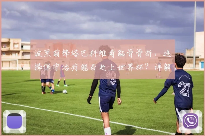 波黑前锋塔巴科维奇跖骨骨折,选择保守治疗能否赶上世界杯?详解康复时间与方案